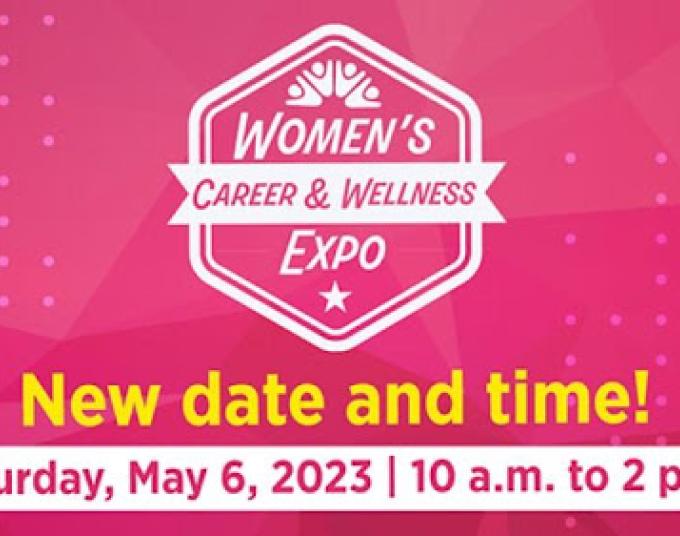 Pink background. White and pink text inside a white hexagon outline and white banner that says, “Women’s Career & Wellness Expo.” Yellow text that says, “New date and time!” White strip with pink text that says, “Saturday, May 6, 2023, 10 a.m. to 2 p.m.”